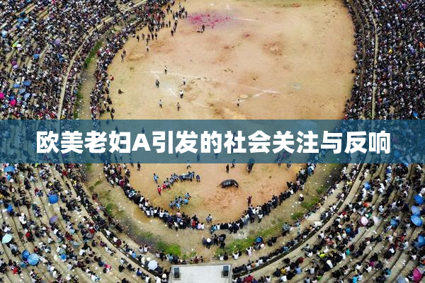 欧美老妇A引发的社会关注与反响