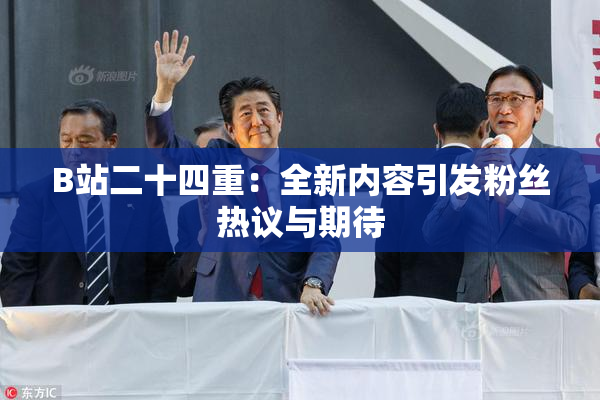 B站二十四重：全新内容引发粉丝热议与期待