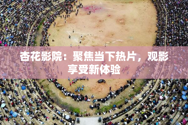 杏花影院：聚焦当下热片，观影享受新体验