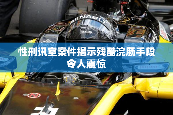 性刑讯室案件揭示残酷浣肠手段令人震惊