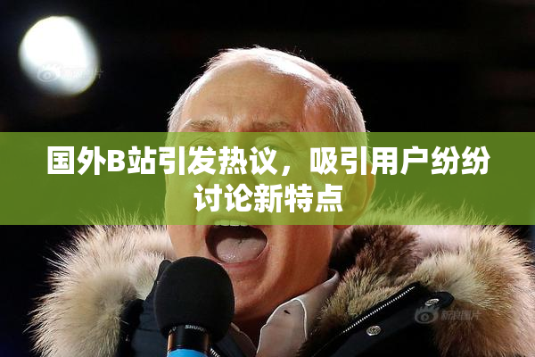国外B站引发热议，吸引用户纷纷讨论新特点