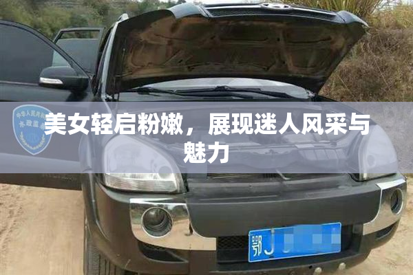 美女轻启粉嫩，展现迷人风采与魅力