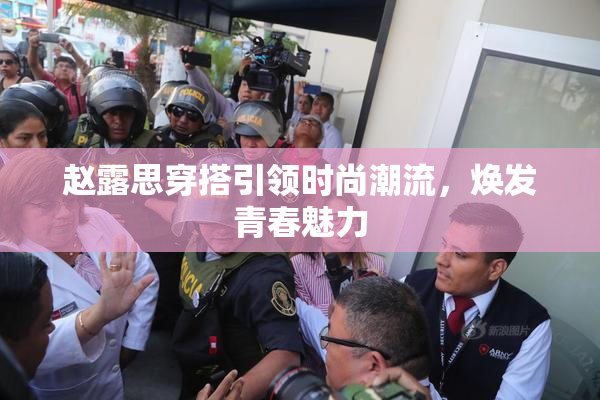 赵露思穿搭引领时尚潮流，焕发青春魅力