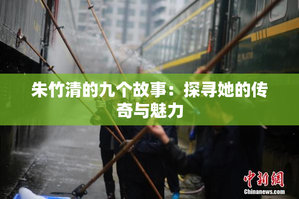 朱竹清的九个故事：探寻她的传奇与魅力