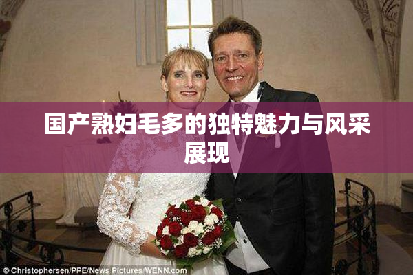 国产熟妇毛多的独特魅力与风采展现