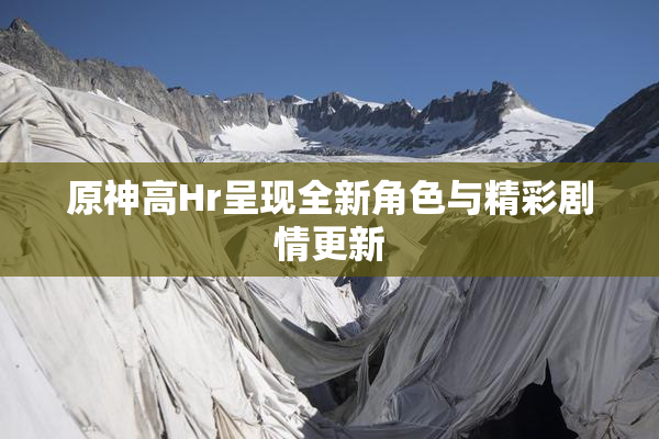原神高Hr呈现全新角色与精彩剧情更新