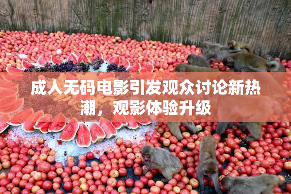 成人无码电影引发观众讨论新热潮，观影体验升级