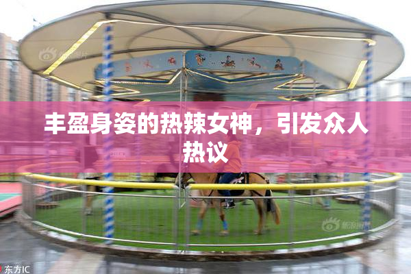 丰盈身姿的热辣女神，引发众人热议