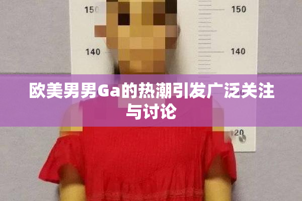 欧美男男Ga的热潮引发广泛关注与讨论