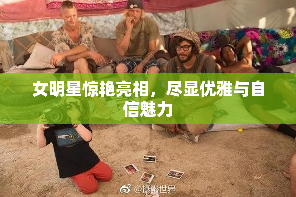 女明星惊艳亮相，尽显优雅与自信魅力
