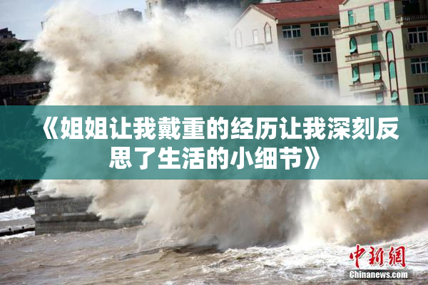 《姐姐让我戴重的经历让我深刻反思了生活的小细节》