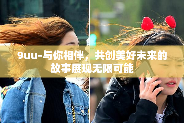 9uu-与你相伴，共创美好未来的故事展现无限可能