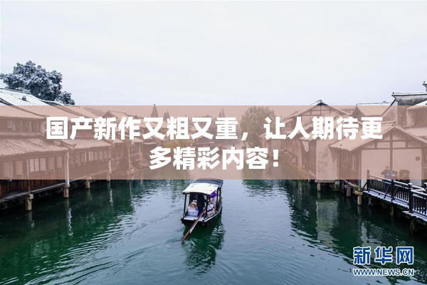 国产新作又粗又重，让人期待更多精彩内容！