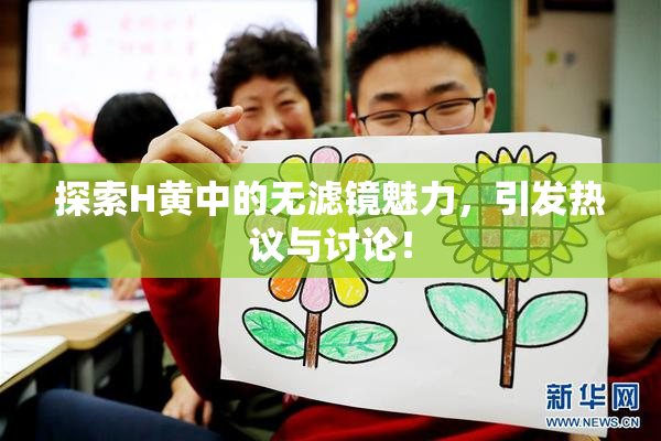 探索H黄中的无滤镜魅力，引发热议与讨论！