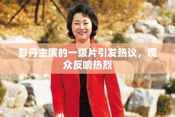 彭丹主演的一级片引发热议，观众反响热烈