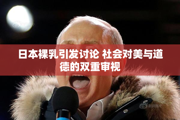 日本裸乳引发讨论 社会对美与道德的双重审视