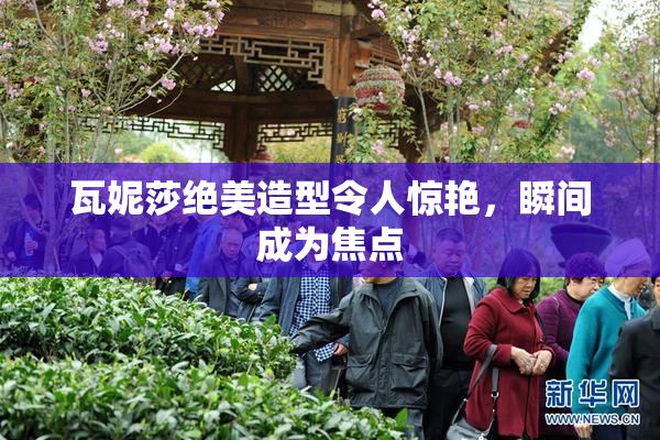 瓦妮莎绝美造型令人惊艳，瞬间成为焦点