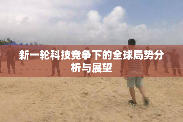 新一轮科技竞争下的全球局势分析与展望