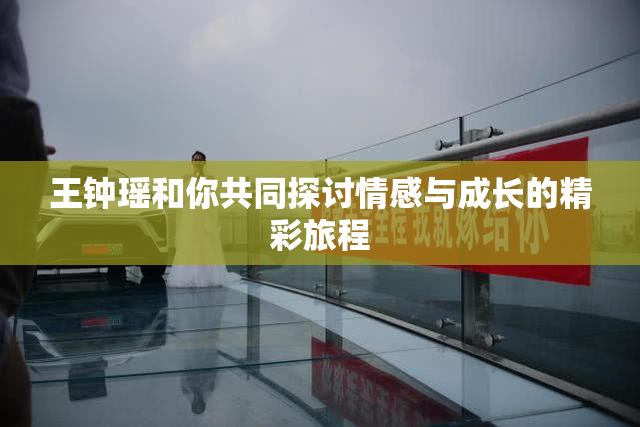 王钟瑶和你共同探讨情感与成长的精彩旅程