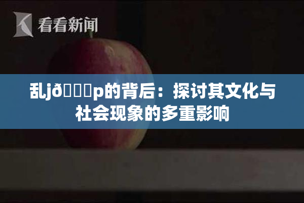 乱j🈚p的背后：探讨其文化与社会现象的多重影响