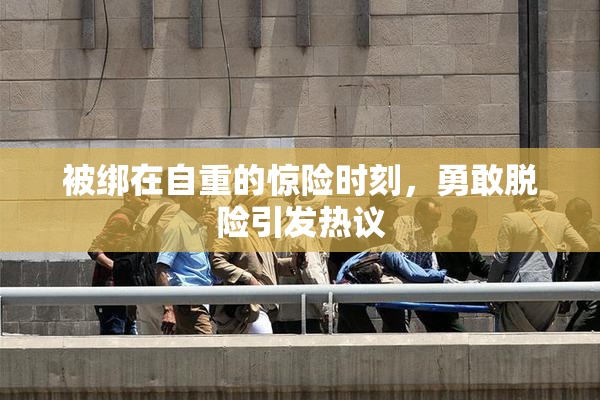 被绑在自重的惊险时刻，勇敢脱险引发热议