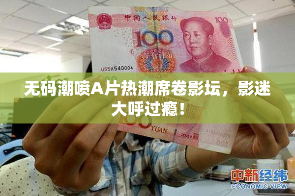 无码潮喷A片热潮席卷影坛，影迷大呼过瘾！