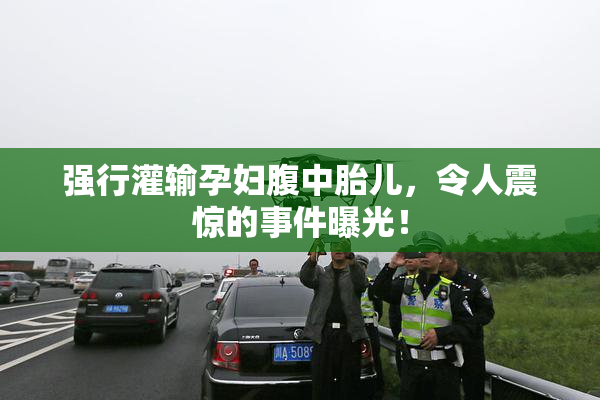 强行灌输孕妇腹中胎儿，令人震惊的事件曝光！