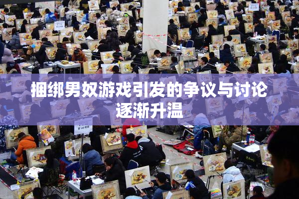 捆绑男奴游戏引发的争议与讨论逐渐升温