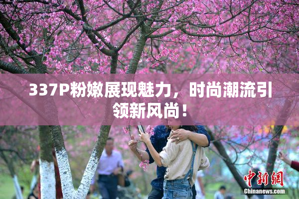 337P粉嫩展现魅力，时尚潮流引领新风尚！