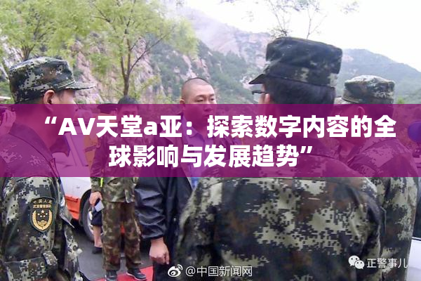 “AV天堂a亚：探索数字内容的全球影响与发展趋势”