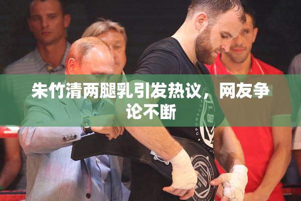朱竹清两腿乳引发热议，网友争论不断