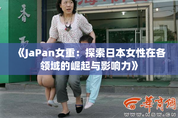 《JaPan女重：探索日本女性在各领域的崛起与影响力》