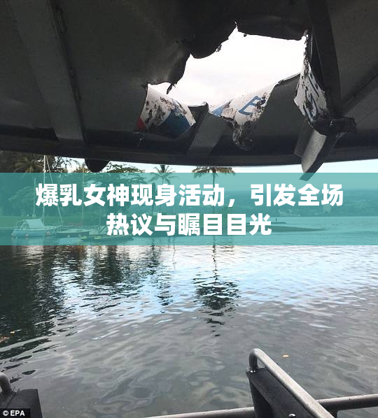 爆乳女神现身活动，引发全场热议与瞩目目光