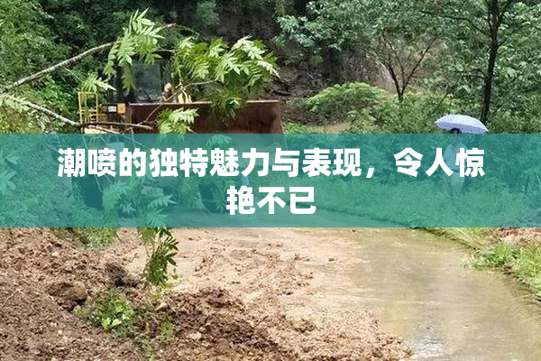潮喷的独特魅力与表现，令人惊艳不已