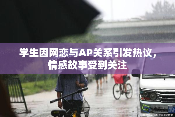 学生因网恋与AP关系引发热议，情感故事受到关注