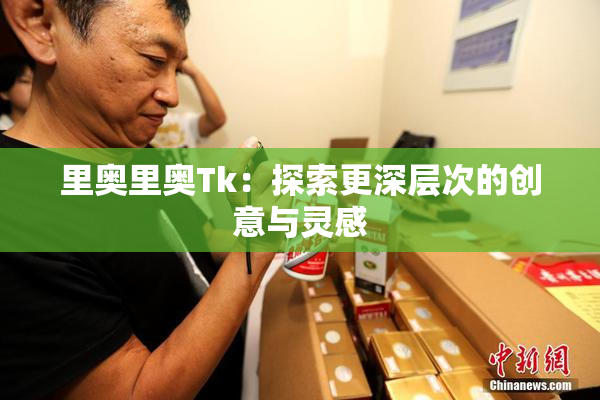 里奥里奥Tk：探索更深层次的创意与灵感