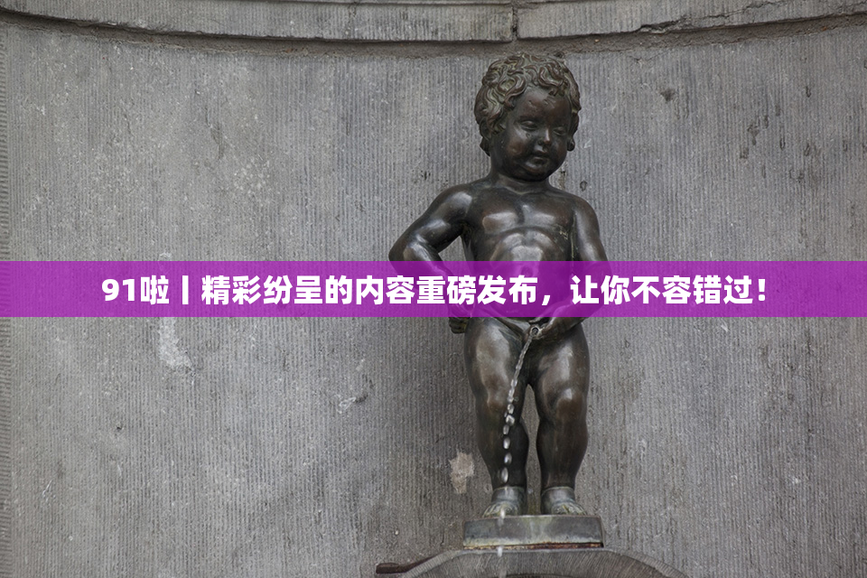 91啦丨精彩纷呈的内容重磅发布，让你不容错过！