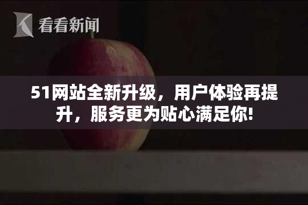 51网站全新升级，用户体验再提升，服务更为贴心满足你!