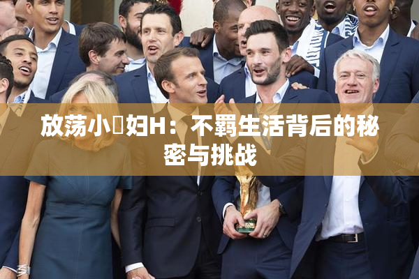 放荡小婬妇H：不羁生活背后的秘密与挑战