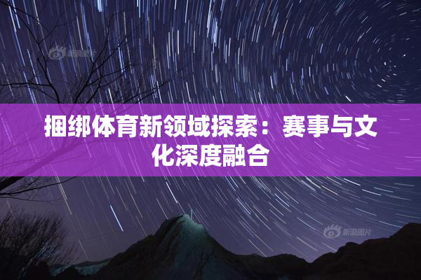 捆绑体育新领域探索：赛事与文化深度融合