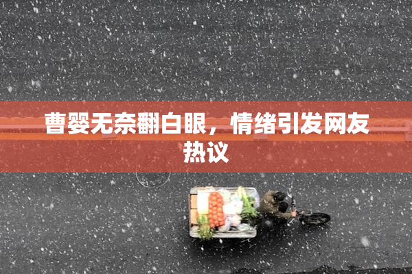 曹婴无奈翻白眼，情绪引发网友热议