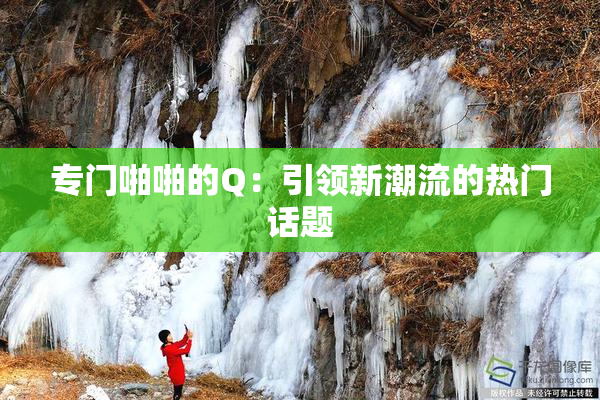 专门啪啪的Q：引领新潮流的热门话题
