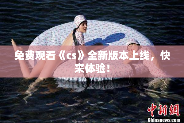 免费观看《cs》全新版本上线，快来体验！