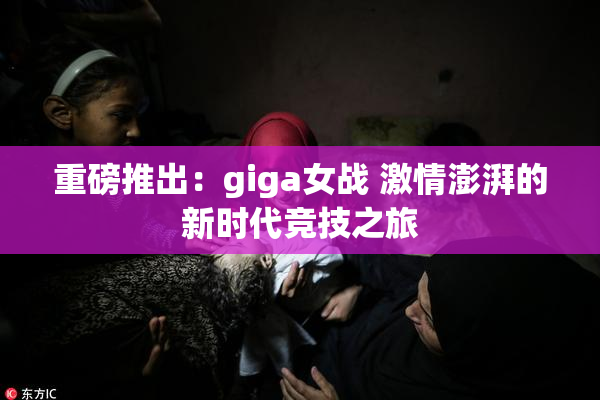 重磅推出：giga女战 激情澎湃的新时代竞技之旅