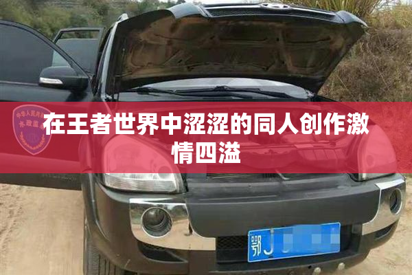 在王者世界中涩涩的同人创作激情四溢