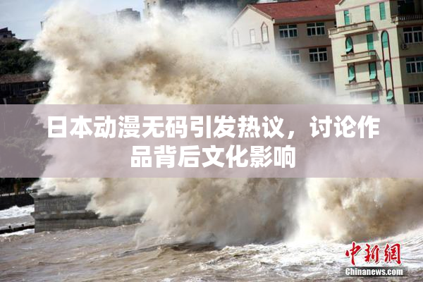 日本动漫无码引发热议，讨论作品背后文化影响