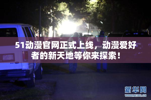 51动漫官网正式上线，动漫爱好者的新天地等你来探索！