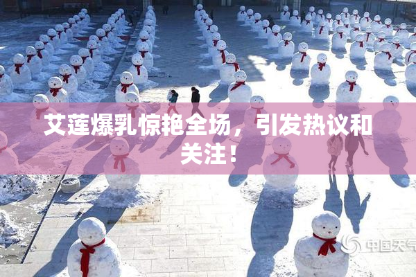 艾莲爆乳惊艳全场，引发热议和关注！