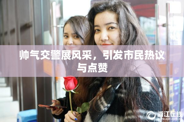 帅气交警展风采，引发市民热议与点赞