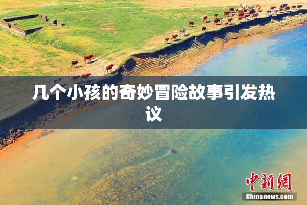 几个小孩的奇妙冒险故事引发热议